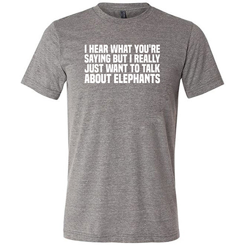 I Hear What You're Saying but I Really Just Want to Talk About Elephants Shirt Unisex - Image 5