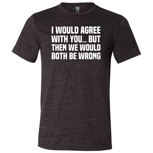 I Would Agree With You... But Then We Would Both Be Wrong Shirt Unisex - Image 3