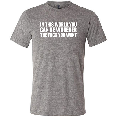 In This World You Can Be Whoever The Fuck You Want Shirt Unisex - Image 7