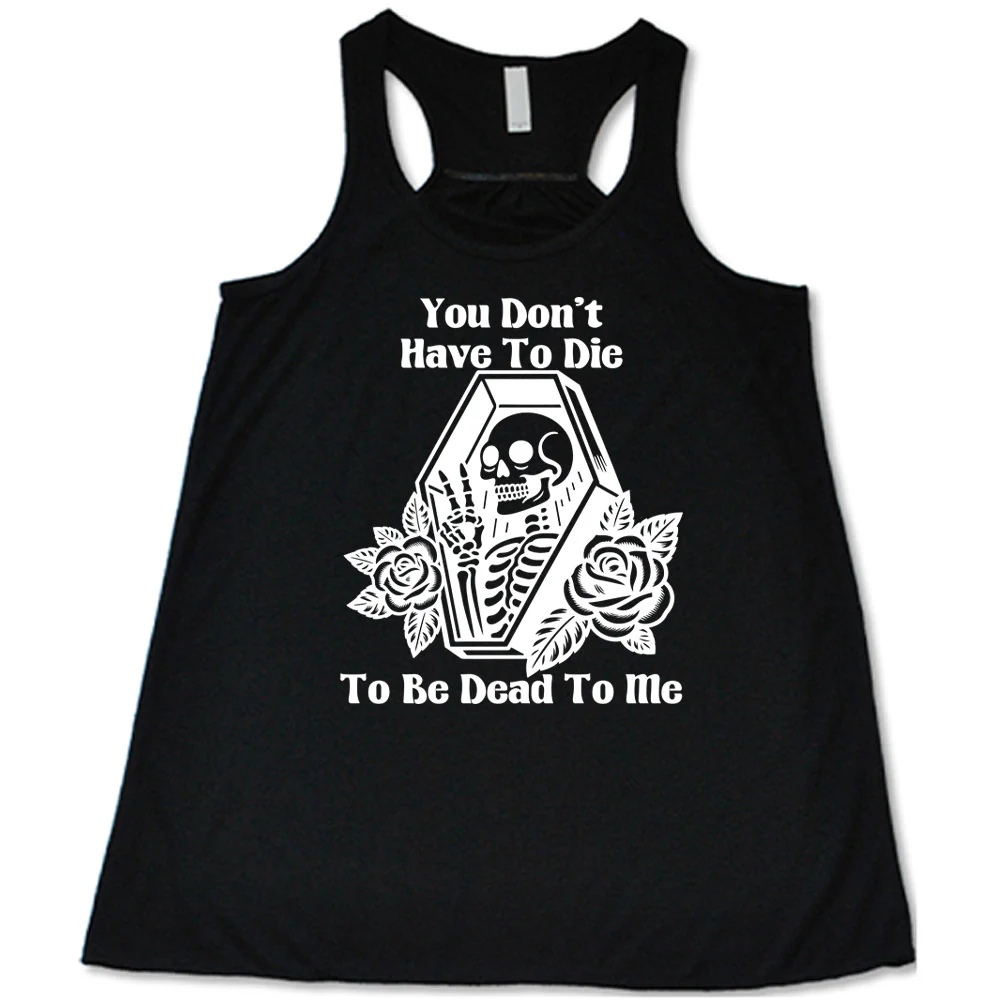 You Don't Have To Die To Be Dead To Me Shirt